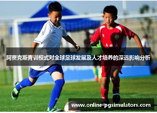 阿贾克斯青训模式对全球足球发展及人才培养的深远影响分析