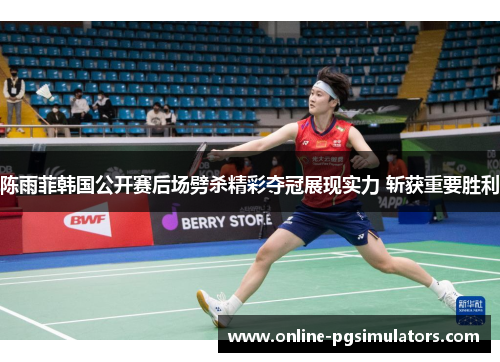 陈雨菲韩国公开赛后场劈杀精彩夺冠展现实力 斩获重要胜利