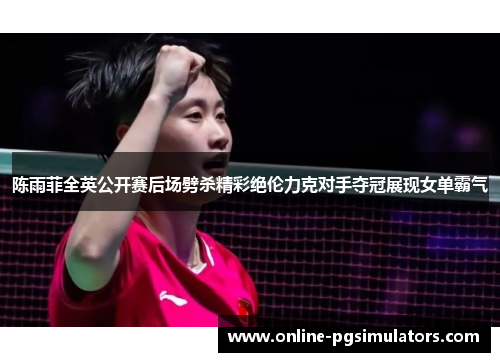 陈雨菲全英公开赛后场劈杀精彩绝伦力克对手夺冠展现女单霸气