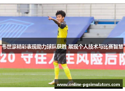 韦世豪精彩表现助力球队获胜 展现个人技术与比赛智慧