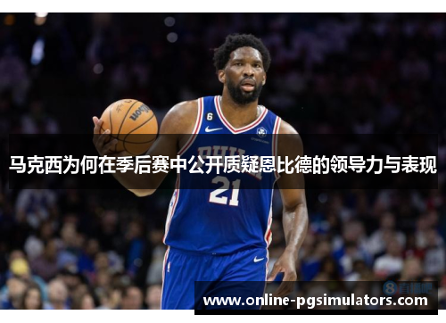 马克西为何在季后赛中公开质疑恩比德的领导力与表现