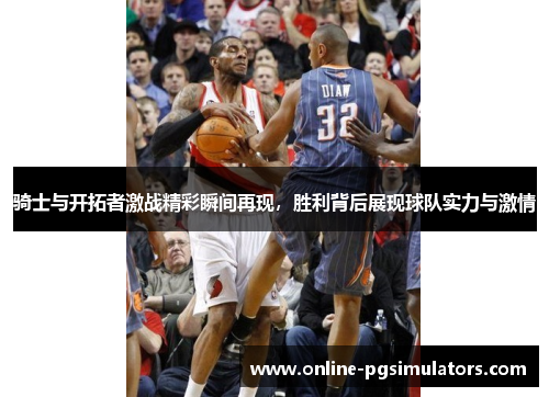 骑士与开拓者激战精彩瞬间再现，胜利背后展现球队实力与激情